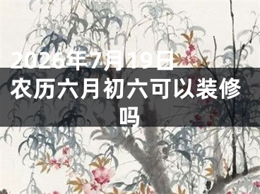 2026年7月19日农历六月初六可以装修吗