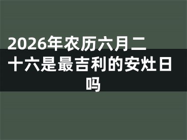 2026年农历六月二十六是最吉利的安灶日吗