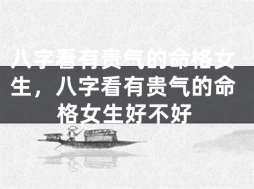 八字看有贵气的命格女生，八字看有贵气的命格女生好不好
