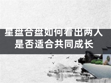 星盘合盘如何看出两人是否适合共同成长