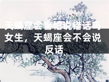 天蝎座会害怕说错话吗女生，天蝎座会不会说反话