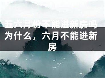 五六月份不能进新房吗为什么，六月不能进新房