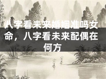 八字看未来婚姻准吗女命，八字看未来配偶在何方
