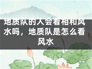 地质队的人会看相和风水吗,地质队是怎么看风水