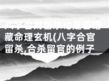 八字合财留杀论是否暗藏命理玄机(八字合官留杀,合杀留官的例子