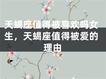 天蝎座值得被喜欢吗女生，天蝎座值得被爱的理由