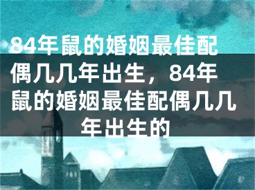 84年鼠的婚姻最佳配偶几几年出生，84年鼠的婚姻最佳配偶几几年出生的