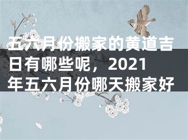 五六月份搬家的黄道吉日有哪些呢，2021年五六月份哪天搬家好