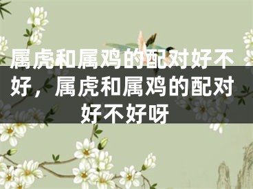属虎和属鸡的配对好不好，属虎和属鸡的配对好不好呀
