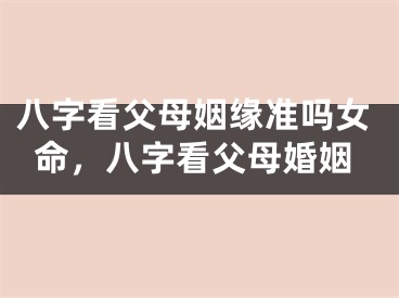 八字看父母姻缘准吗女命，八字看父母婚姻