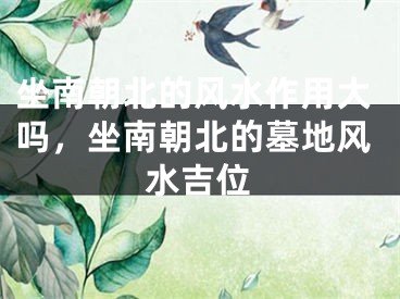 坐南朝北的风水作用大吗，坐南朝北的墓地风水吉位