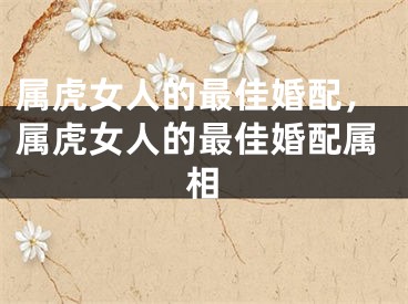 属虎女人的最佳婚配，属虎女人的最佳婚配属相