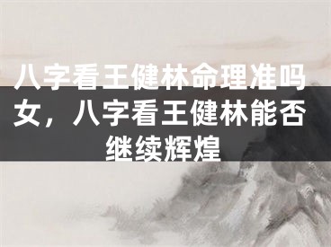 八字看王健林命理准吗女，八字看王健林能否继续辉煌