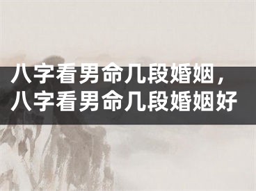 八字看男命几段婚姻，八字看男命几段婚姻好