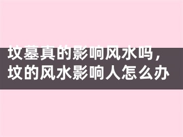 坟墓真的影响风水吗，坟的风水影响人怎么办