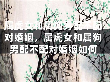属虎女和属狗男配不配对婚姻，属虎女和属狗男配不配对婚姻如何