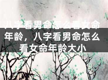 八字看男命怎么看女命年龄，八字看男命怎么看女命年龄大小