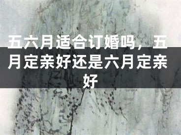 五六月适合订婚吗,五月定亲好还是六月定亲好