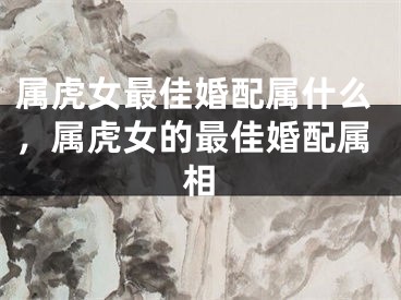 属虎女最佳婚配属什么，属虎女的最佳婚配属相