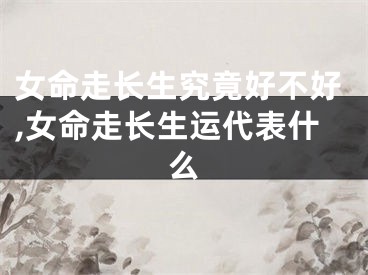 女命走长生究竟好不好,女命走长生运代表什么