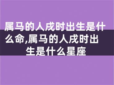 属马的人戌时出生是什么命,属马的人戌时出生是什么星座