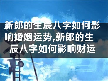 新郎的生辰八字如何影响婚姻运势,新郎的生辰八字如何影响财运