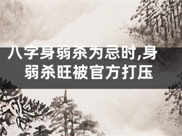 八字身弱杀为忌时,身弱杀旺被官方打压