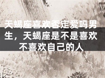 天蝎座喜欢否定爱吗男生，天蝎座是不是喜欢不喜欢自己的人