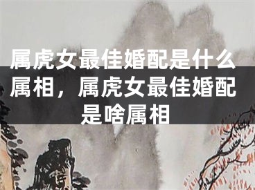 属虎女最佳婚配是什么属相，属虎女最佳婚配是啥属相