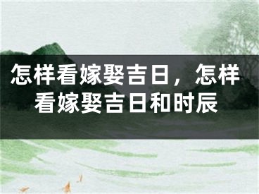 怎样看嫁娶吉日，怎样看嫁娶吉日和时辰