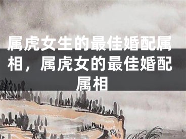 属虎女生的最佳婚配属相，属虎女的最佳婚配属相