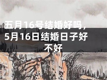 五月16号结婚好吗，5月16日结婚日子好不好