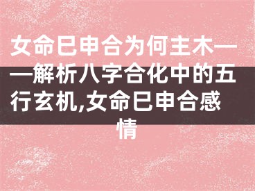 女命巳申合为何主木——解析八字合化中的五行玄机,女命巳申合感情