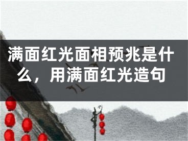 满面红光面相预兆是什么，用满面红光造句