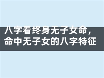 八字看终身无子女命，命中无子女的八字特征
