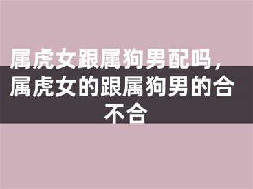属虎女跟属狗男配吗，属虎女的跟属狗男的合不合
