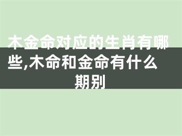 木金命对应的生肖有哪些,木命和金命有什么期别