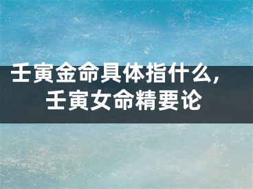 壬寅金命具体指什么,壬寅女命精要论