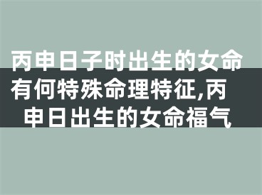 丙申日子时出生的女命有何特殊命理特征,丙申日出生的女命福气