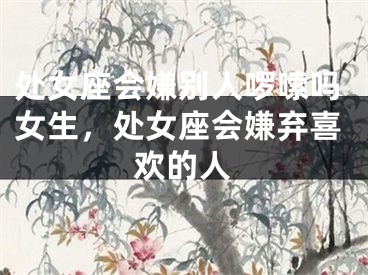 处女座会嫌别人啰嗦吗女生，处女座会嫌弃喜欢的人