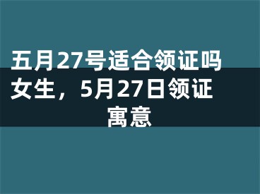 五月27号适合领证吗女生，5月27日领证寓意