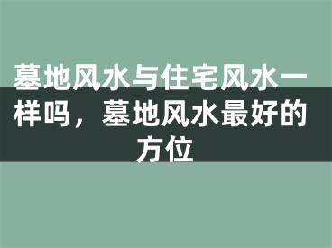 墓地风水与住宅风水一样吗，墓地风水最好的方位