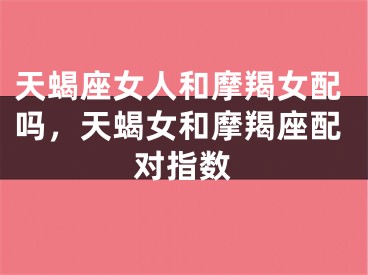天蝎座女人和摩羯女配吗，天蝎女和摩羯座配对指数