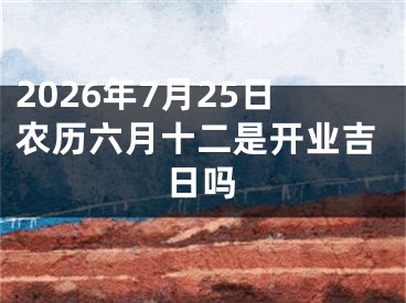 2026年7月25日农历六月十二是开业吉日吗