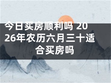 今日买房顺利吗 2026年农历六月三十适合买房吗