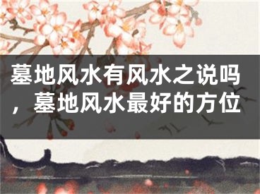 墓地风水有风水之说吗，墓地风水最好的方位
