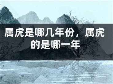 属虎是哪几年份，属虎的是哪一年