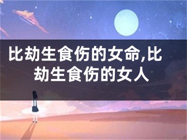 比劫生食伤的女命,比劫生食伤的女人