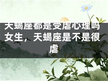 天蝎座都是受虐心理吗女生，天蝎座是不是很虐