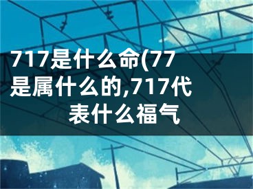 717是什么命(77是属什么的,717代表什么福气